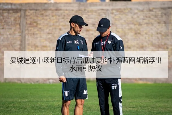 曼城追逐中场新目标背后瓜帅夏窗补强蓝图渐渐浮出水面引热议